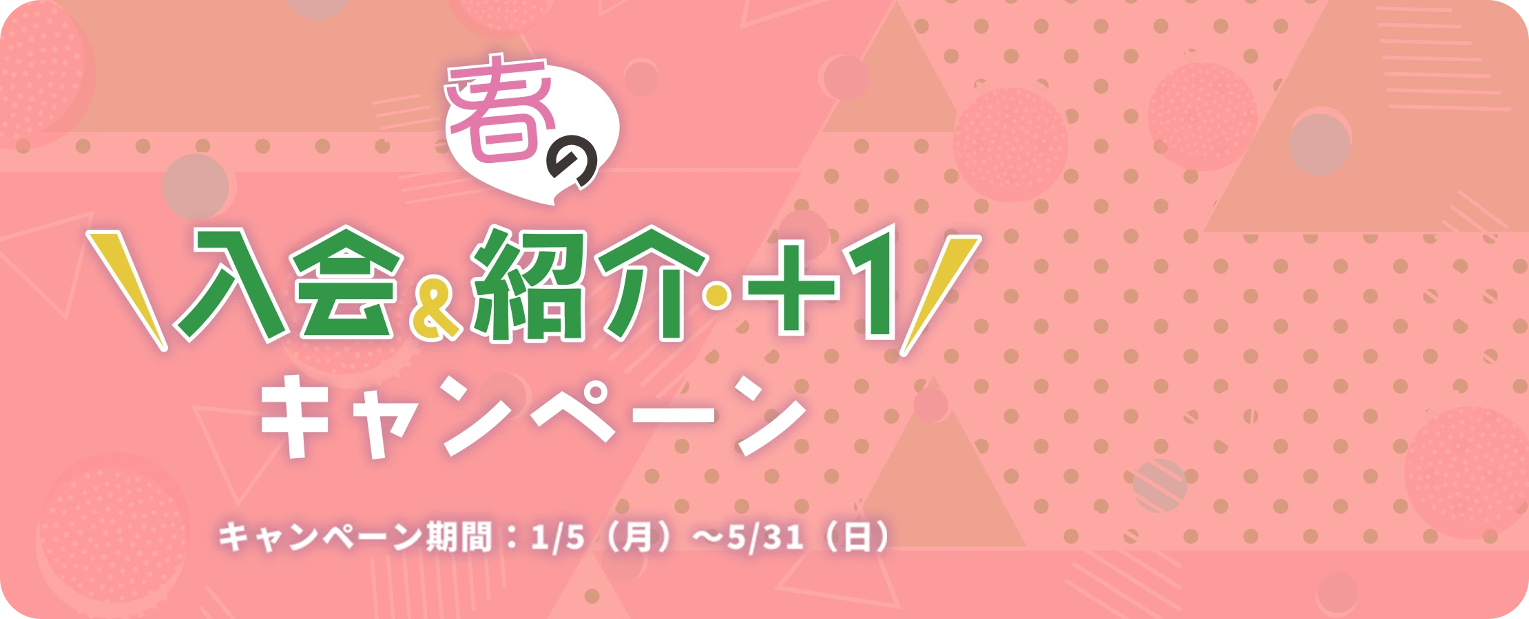 春の入会&紹介・＋1 キャンペーン キャンペーン期間：1/5（月）～5/31（日）