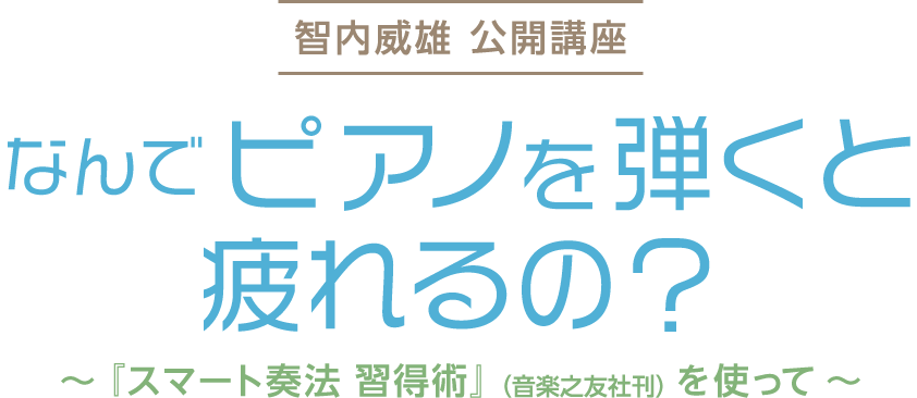 《智内威雄 公開講座》 なんでピアノを弾くと疲れるの？ ～『スマート奏法 習得術』（音楽之友社刊）を使って ～