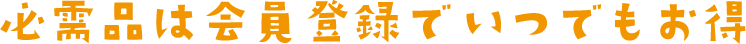  必需品は会員登録でいつでもお得♪