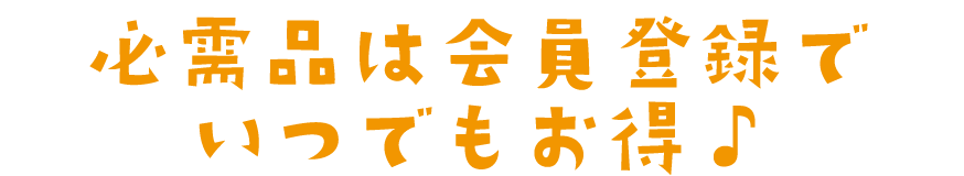  必需品は会員登録でいつでもお得♪