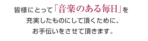 音大生の皆様にとって「音楽のある毎日」を充実したものにして頂くために、お手伝いをさせて頂きます。