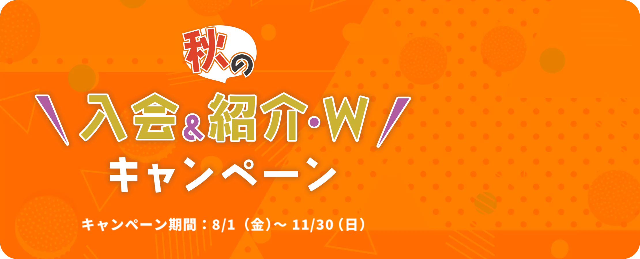 秋の入会&紹介・W キャンペーン キャンペーン期間：8/1（金）～11/30（日）