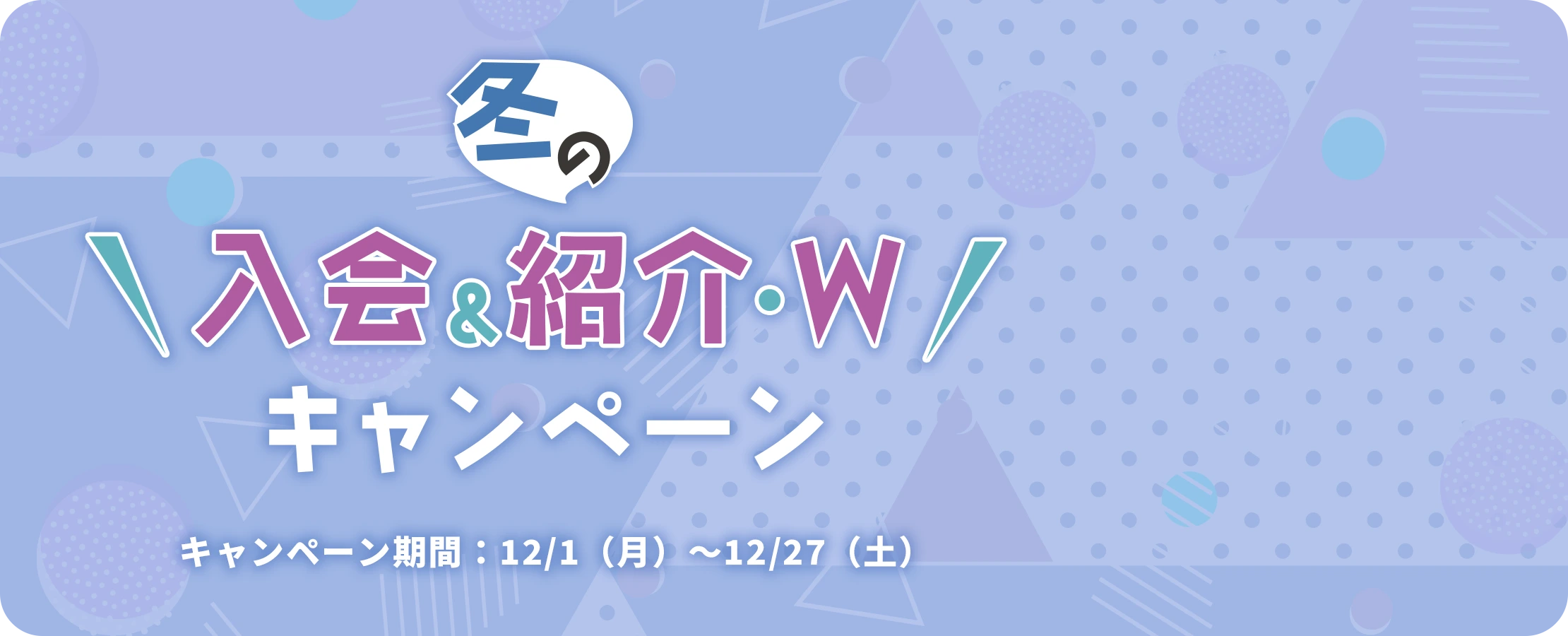 冬の入会&紹介・W キャンペーン キャンペーン期間：12/1（月）～12/27（土）