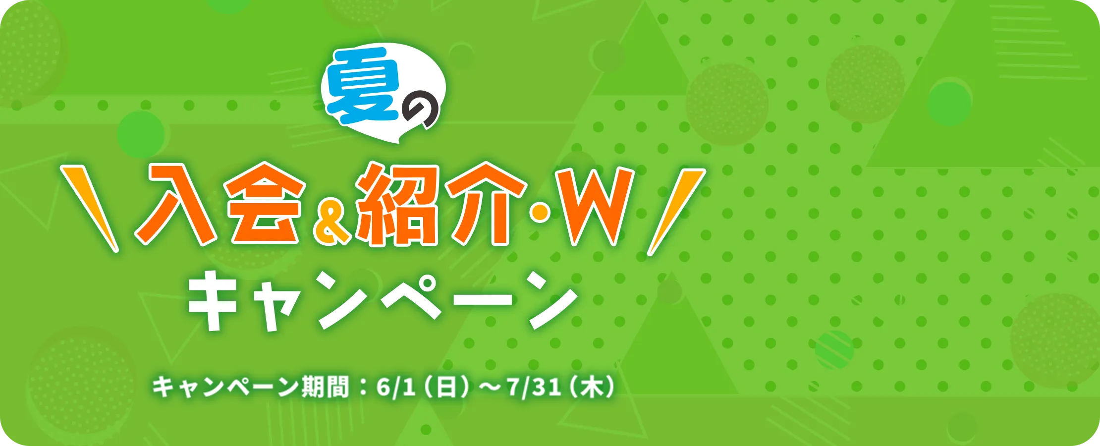 夏の入会&紹介・W キャンペーン キャンペーン期間：6/1（日）～7/31（木）